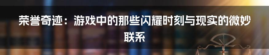 荣誉奇迹:游戏中的那些闪耀时刻与现实的微妙联系