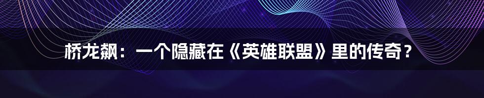 桥龙飙:一个隐藏在《英雄联盟》里的传奇?
