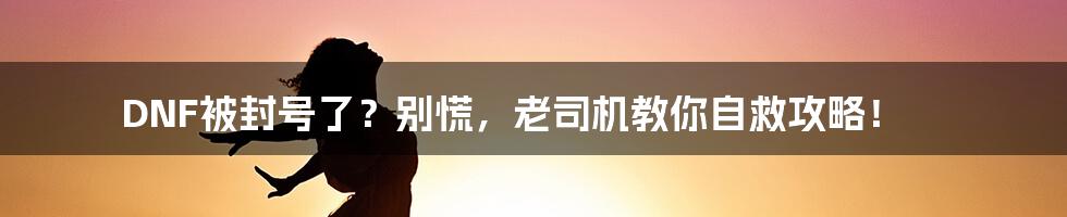 DNF被封号了?别慌,老司机教你自救攻略!