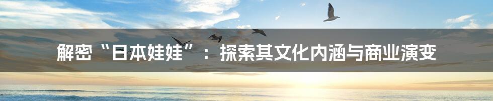解密“日本娃娃”:探索其文化内涵与商业演变