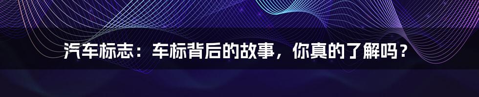 汽车标志：车标背后的故事，你真的了解吗？
