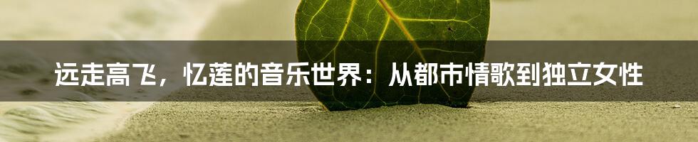 远走高飞,忆莲的音乐世界:从都市情歌到独立女性