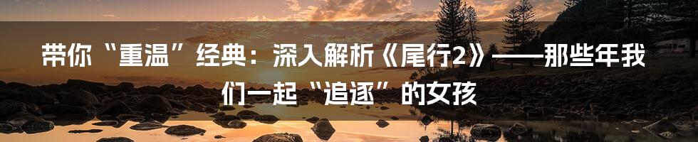 带你“重温”经典:深入解析《尾行2》——那些年我们一起“追逐”的女孩