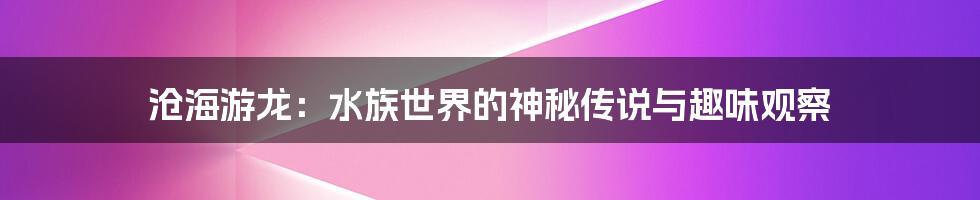 沧海游龙:水族世界的神秘传说与趣味观察