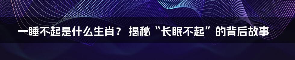 一睡不起是什么生肖？ 揭秘“长眠不起”的背后故事