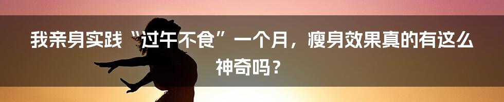 我亲身实践“过午不食”一个月，瘦身效果真的有这么神奇吗？