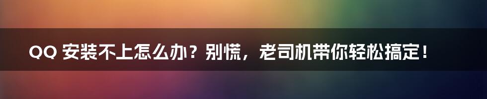 QQ 安装不上怎么办?别慌,老司机带你轻松搞定!