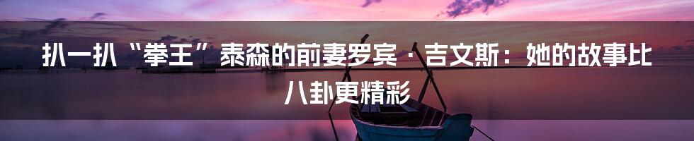 扒一扒“拳王”泰森的前妻罗宾·吉文斯:她的故事比八卦更精彩