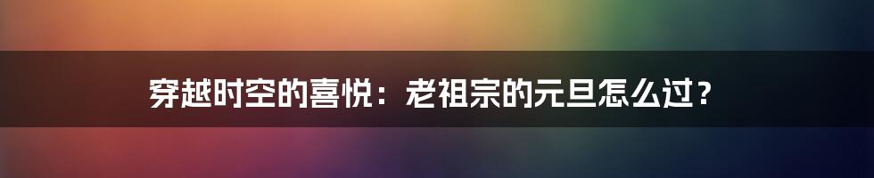 穿越时空的喜悦:老祖宗的元旦怎么过?