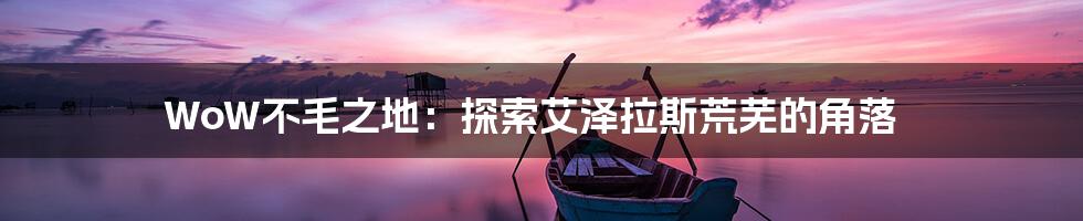 WoW不毛之地:探索艾泽拉斯荒芜的角落