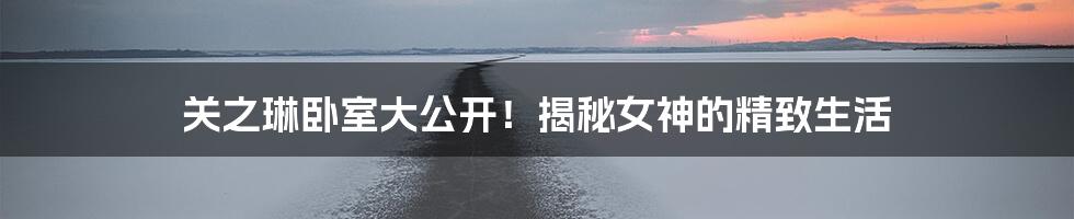 关之琳卧室大公开!揭秘女神的精致生活