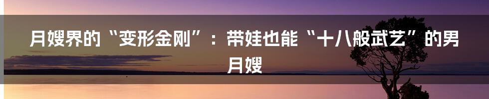 月嫂界的“变形金刚”:带娃也能“十八般武艺”的男月嫂