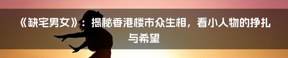 《缺宅男女》:揭秘香港楼市众生相,看小人物的挣扎与希望