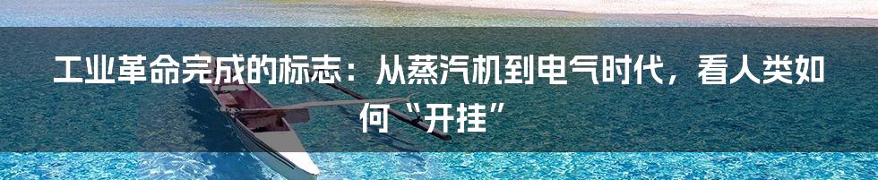 工业革命完成的标志:从蒸汽机到电气时代,看人类如何“开挂”