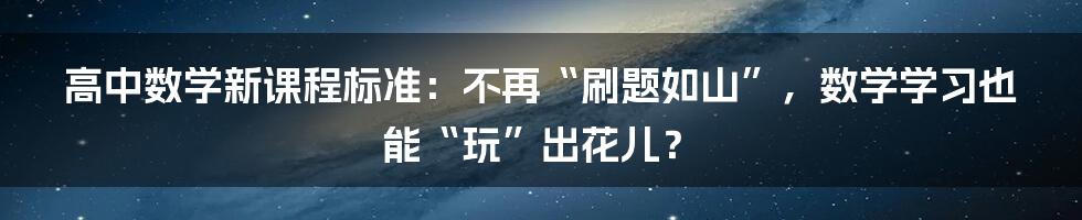 高中数学新课程标准:不再“刷题如山”,数学学习也能“玩”出花儿?