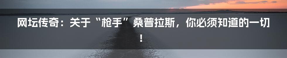 网坛传奇:关于“枪手”桑普拉斯,你必须知道的一切!