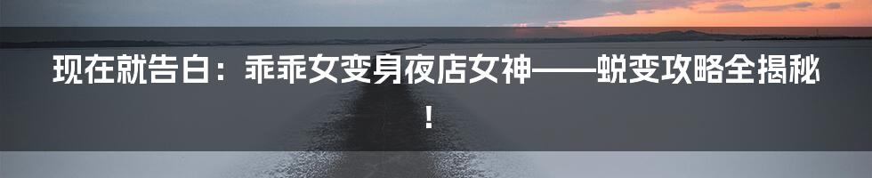 现在就告白：乖乖女变身夜店女神——蜕变攻略全揭秘！