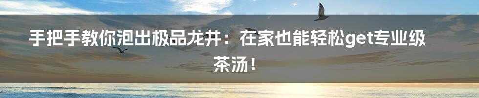 手把手教你泡出极品龙井:在家也能轻松get专业级茶汤!