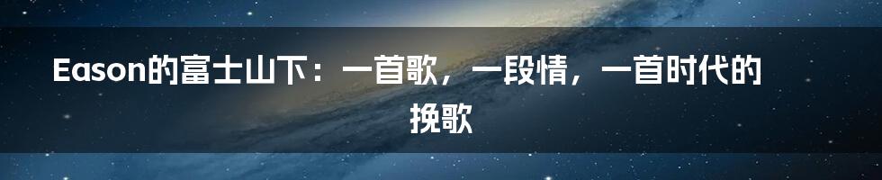 Eason的富士山下:一首歌,一段情,一首时代的挽歌
