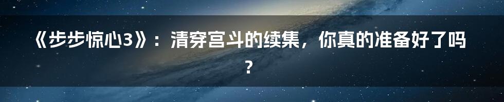 《步步惊心3》:清穿宫斗的续集,你真的准备好了吗?
