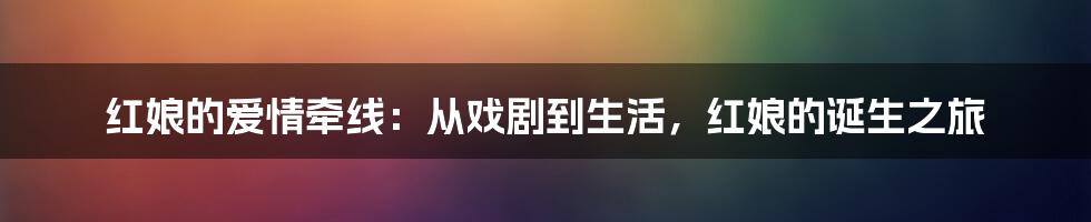 红娘的爱情牵线:从戏剧到生活,红娘的诞生之旅