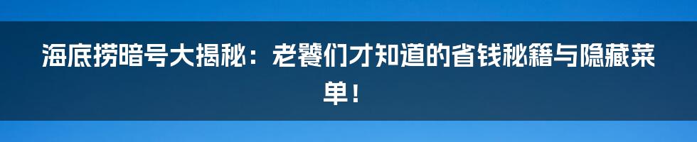 海底捞暗号大揭秘：老饕们才知道的省钱秘籍与隐藏菜单！
