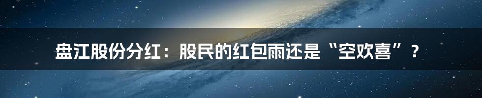 盘江股份分红：股民的红包雨还是“空欢喜”？