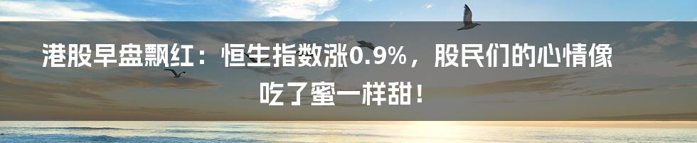 港股早盘飘红:恒生指数涨0.9%,股民们的心情像吃了蜜一样甜!