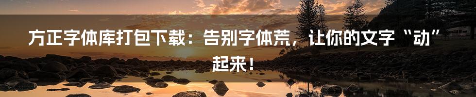 方正字体库打包下载:告别字体荒,让你的文字“动”起来!