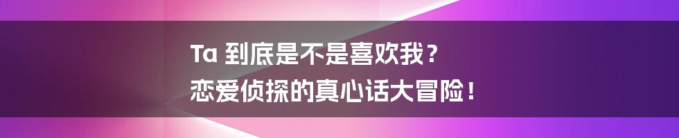 Ta 到底是不是喜欢我？ 恋爱侦探的真心话大冒险！