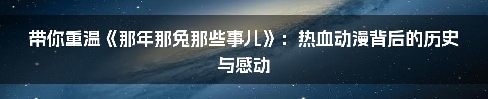 带你重温《那年那兔那些事儿》:热血动漫背后的历史与感动