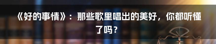 《好的事情》:那些歌里唱出的美好,你都听懂了吗?