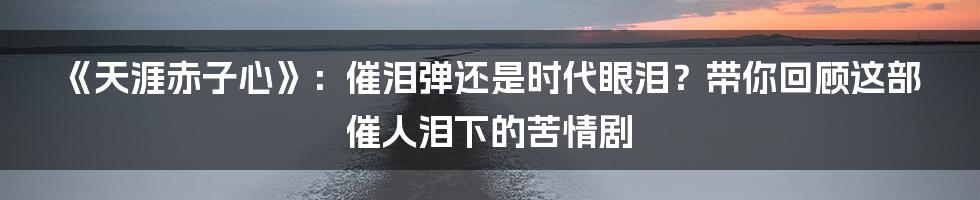 《天涯赤子心》:催泪弹还是时代眼泪?带你回顾这部催人泪下的苦情剧