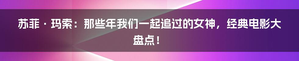 苏菲·玛索:那些年我们一起追过的女神,经典电影大盘点!