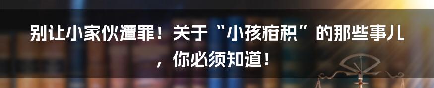 别让小家伙遭罪!关于“小孩疳积”的那些事儿,你必须知道!