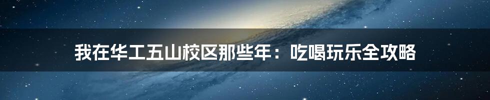 我在华工五山校区那些年：吃喝玩乐全攻略
