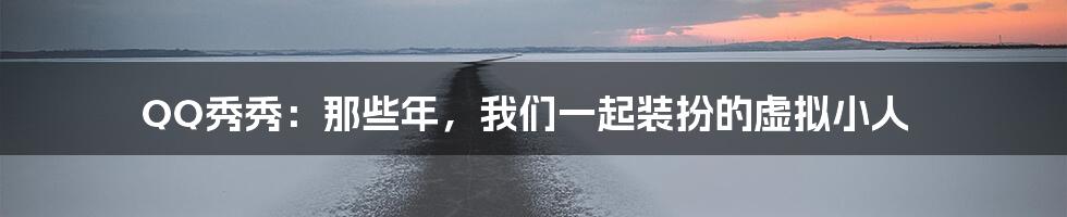QQ秀秀:那些年,我们一起装扮的虚拟小人