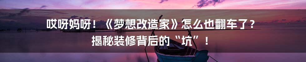 哎呀妈呀！《梦想改造家》怎么也翻车了？ 揭秘装修背后的“坑”！