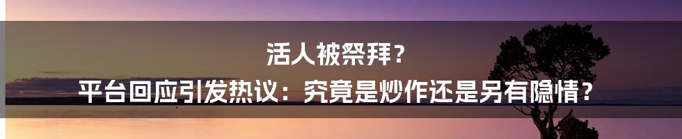 活人被祭拜？ 平台回应引发热议：究竟是炒作还是另有隐情？