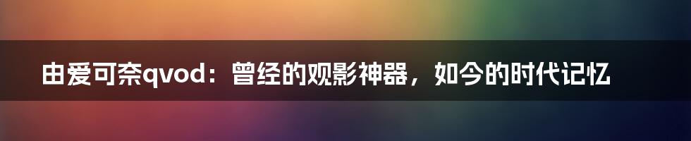 由爱可奈qvod：曾经的观影神器，如今的时代记忆