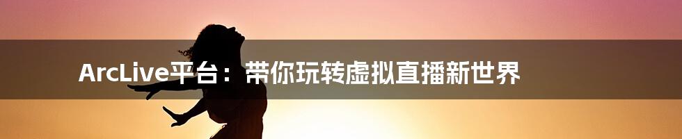 ArcLive平台:带你玩转虚拟直播新世界
