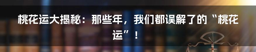 桃花运大揭秘:那些年,我们都误解了的“桃花运”!
