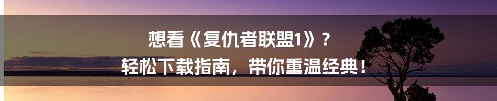 想看《复仇者联盟1》？ 轻松下载指南，带你重温经典！