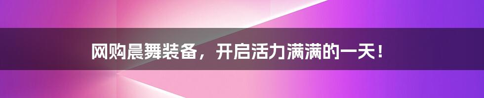 网购晨舞装备,开启活力满满的一天!