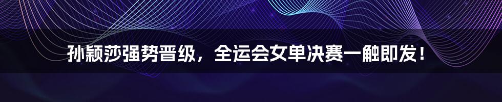孙颖莎强势晋级,全运会女单决赛一触即发!