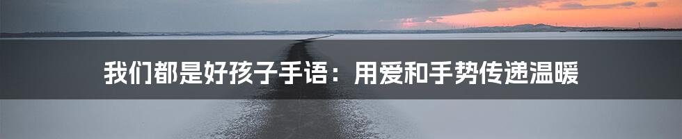 我们都是好孩子手语:用爱和手势传递温暖