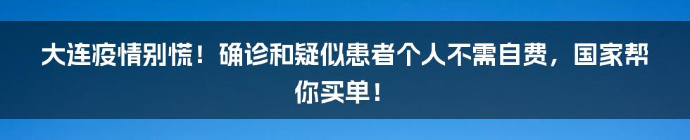 大连疫情别慌！确诊和疑似患者个人不需自费，国家帮你买单！