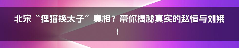 北宋“狸猫换太子”真相?带你揭秘真实的赵恒与刘娥!