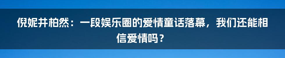 倪妮井柏然:一段娱乐圈的爱情童话落幕,我们还能相信爱情吗?