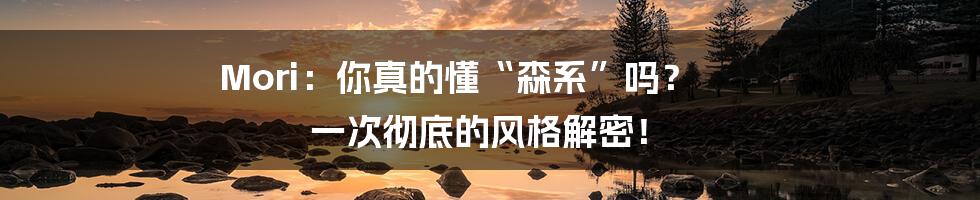 Mori:你真的懂“森系”吗? 一次彻底的风格解密!